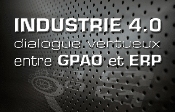 Industrie 4.0 : dialogue vertueux entre GPAO et ERP